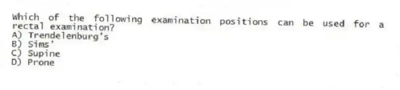 Which of the following examination positions can be used for a rectal examination?
A) Trendelenburg's
B) Sims'
C) Supine
D) Prone