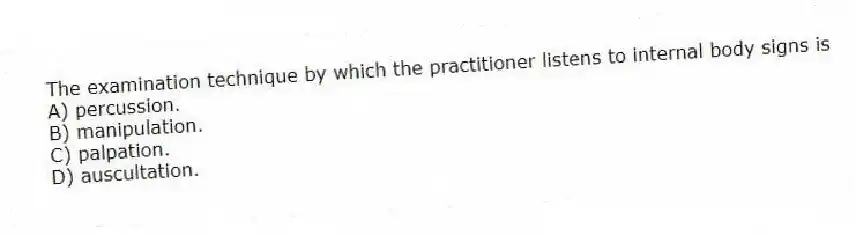 The examination technique by which the practitioner listens to internal body signs is
A) percussion.
B) manipulation.
C) palpation.
D) auscultation.