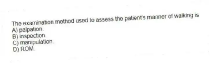 The examination method used to assess the patient's manner of walking is
A) palpation.
B) inspection.
C) manipulation.
D) ROM.