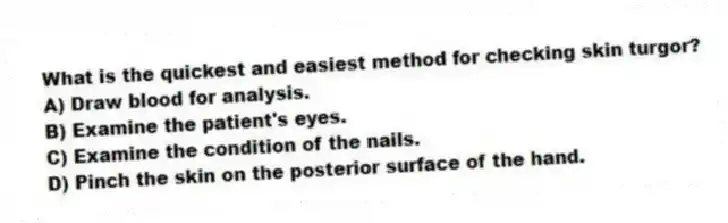 What is the quickest and easiest method for checking skin turgor?
A) Draw blood for analysis.
B) Examine the patient's eyes.
C) Examine the condition of the nails.
D) Pinch the skin on the posterior surface of the hand.