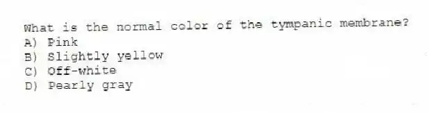What is the normal color of the tympanic membrane?
A) Pink
B) Slightly yellow
C) Off-white
D) Pearly gray