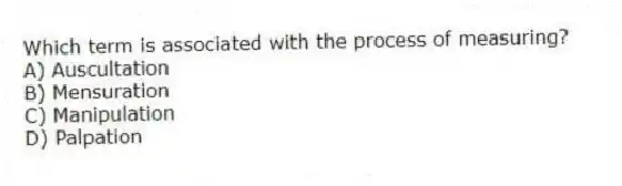 Which term is associated with the process of measuring?
A) Auscultation
B) Mensuration
C) Manipulation
D) Palpation