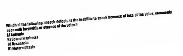 Which of the following speech defects is the inability to speak because of loss of the voice, commonly seen with laryngitis or overuse of the voice?
A) Aphonia
B) Sensory aphasia
C) Dysphasia
D) Motor aphasia