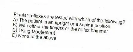 Plantar reflexes are tested with which of the following?
A) The patient in an upright or a supine position
B) With either the fingers or the reflex hammer
C) Using tapotement
D) None of the above