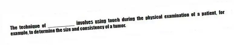 The technique of __________ involves using touch during the physical examination of a patient, for example, to determine the size and consistency of a tumor.