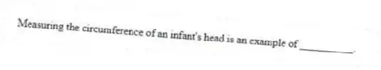Measuring the circumference of an infant's head is an example of __________.