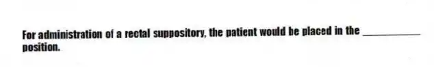 For administration of a rectal suppository, the patient would be placed in the __________ position.