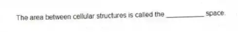 The area between cellular structures is called the __________ space.