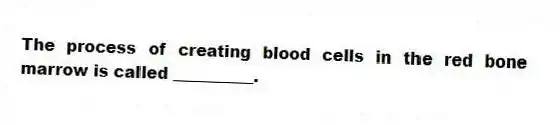 The process of creating blood cells in the red bone marrow is called __________.