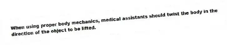 When using proper body mechanics, medical assistants should twist the body in the direction of the object to be lifted.