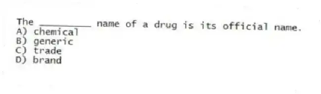 The _________ name of a drug is its official name.
A) chemical
B) generic
C) trade
D) brand