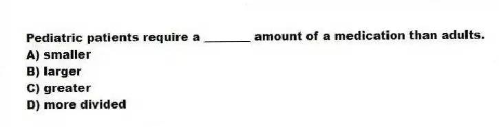Pediatric patients require a ________ amount of a medication than adults.
A) smaller
B) larger
C) greater
D) more divided