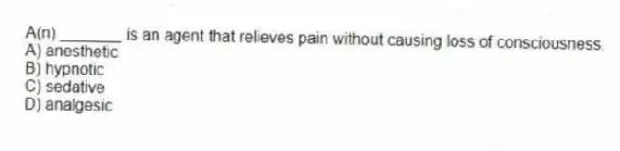 A(n) _______ is an agent that relieves pain without causing loss of consciousness.
A) anesthetic
B) hypnotic
C) sedative
D) analgesic