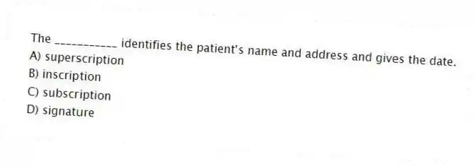 The ___________ identifies the patient's name and address and gives the date.
A) superscription
B) inscription
C) subscription
D) signature