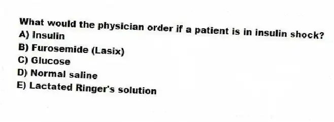 What would the physician order if a patient is in insulin shock?
A) Insulin
B) Furosemide (Lasix)
C) Glucose
D) Normal saline
E) Lactated Ringer's solution