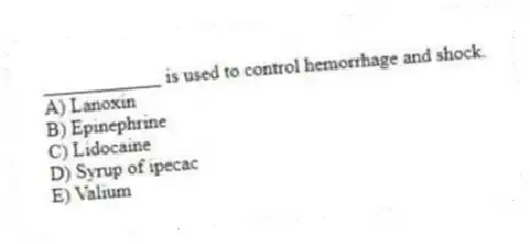 ____________ is used to control hemorrhage and shock.
A) Lanoxin
B) Epinephrine
C) Lidocaine
D) Syrup of ipecac
E) Valium