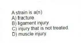A strain is a(n)
A) fracture.
B) ligament injury.
C) injury that is not treated.
D) muscle injury.