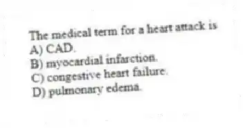 The medical term for a heart attack is
A) CAD.
B) myocardial infarction.
C) congestive heart failure.
D) pulmonary edema.