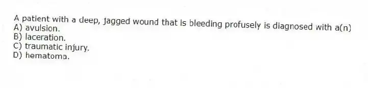 A patient with a deep, jagged wound that is bleeding profusely is diagnosed with a(n)
A) avulsion.
B) laceration.
C) traumatic injury.
D) hematoma.