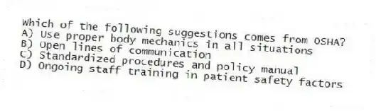 Which of the following suggestions comes from OSHA?
A) Use proper body mechanics in all situations
B) Open lines of communication
C) Standardized procedures and policy manual
D) Ongoing staff training in patient safety factors