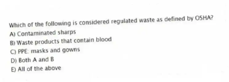 Which of the following is considered regulated waste as defined by OSHA?
A) Contaminated sharps
B) Waste products that contain blood
C) PPE: masks and gowns
D) Both A and B
E) All of the above