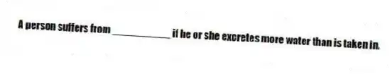 A person suffers from __________ if he or she excretes more water than is taken in.