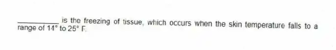 __________ is the freezing of tissue, which occurs when the skin temperature falls to a range of 14° to 25° F.