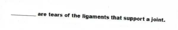 __________ are tears of the ligaments that support a joint.