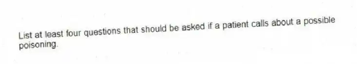 List at least four questions that should be asked if a patient calls about a possible poisoning.
