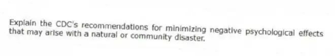 Explain the CDC's recommendations for minimizing negative psychological effects that may arise with a natural or community disaster.