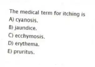 The medical term for itching is
A) cyanosis.
B) jaundice.
C) ecchymosis.
D) erythema.
E) pruritus.