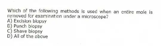 Which of the following methods is used when an entire mole is removed for examination under a microscope?
A) Excision biopsy
B) Punch biopsy
C) Shave biopsy
D) All of the above