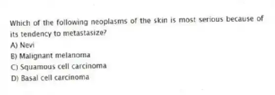 Which of the following neoplasms of the skin is most serious because of its tendency to metastasize?
A) Nevi
B) Malignant melanoma
C) Squamous cell carcinoma
D) Basal cell carcinoma