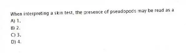 When interpreting a skin test, the presence of pseudopods may be read as a
A) 1.
B) 2.
C) 3.
D) 4.