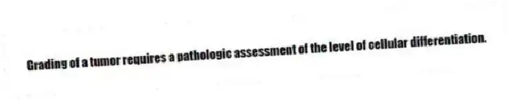 Grading of a tumor requires a pathologic assessment of the level of cellular differentiation.