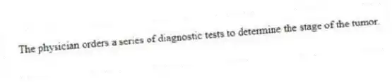 The physician orders a series of diagnostic tests to determine the stage of the tumor.