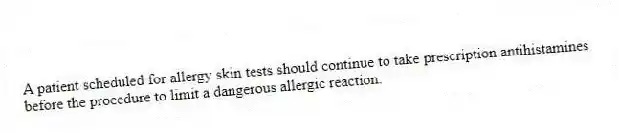 A patient scheduled for allergy skin tests should continue to take prescription antihistamines before the procedure to limit a dangerous allergic reaction.