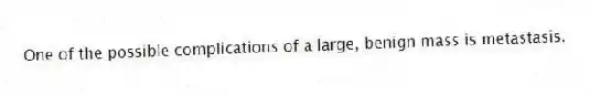 One of the possible complications of a large, benign mass is metastasis.