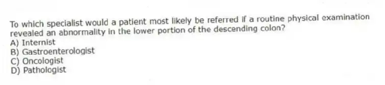 To which specialist would a patient most likely be referred if a routine physical examination revealed an abnormality in the lower portion of the descending colon?
A) Internist
B) Gastroenterologist
C) Oncologist
D) Pathologist
