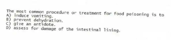 The most common procedure or treatment for food poisoning is to
A) induce vomiting.
B) prevent dehydration.
C) give an antidote.
D) assess for damage of the intestinal lining.