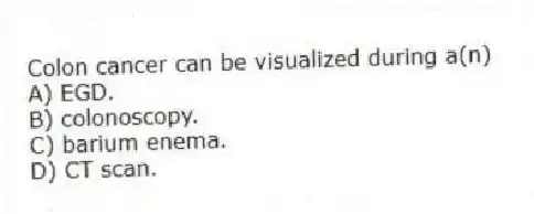 Colon cancer can be visualized during a(n)
A) EGD.
B) colonoscopy.
C) barium enema.
D) CT scan.