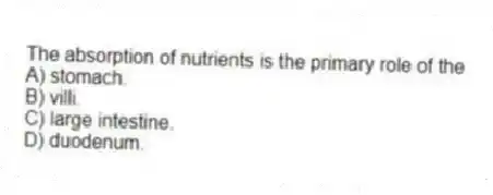 The absorption of nutrients is the primary role of the
A) stomach.
B) villi.
C) large intestine.
D) duodenum.