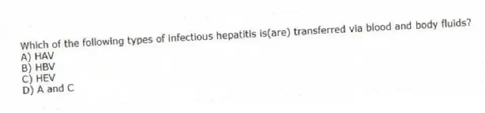 Which of the following types of infectious hepatitis is(are) transferred via blood and body fluids?
A) HAV
B) HBV
C) HEV
D) A and C