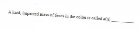 A hard, impacted mass of feces in the colon is called a(n) __________.