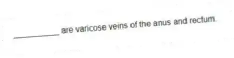 __________ are varicose veins of the anus and rectum.