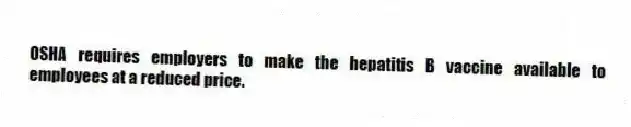 OSHA requires employers to make the hepatitis B vaccine available to employees at a reduced price.