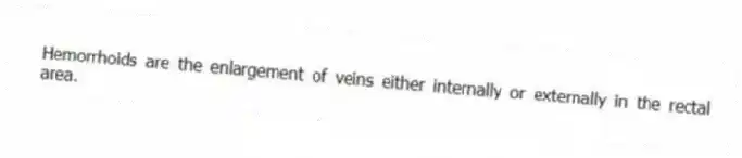 Hemorrhoids are the enlargement of veins either internally or externally in the rectal area.
