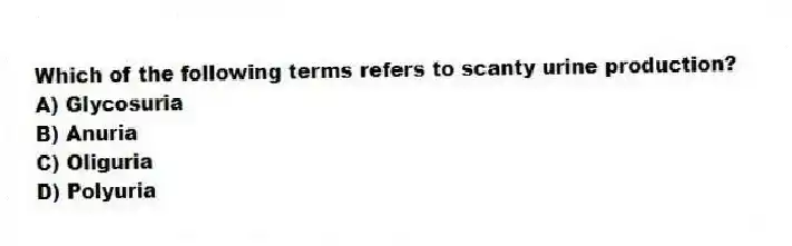 Which of the following terms refers to scanty urine production?
A) Glycosuria
B) Anuria
C) Oliguria
D) Polyuria