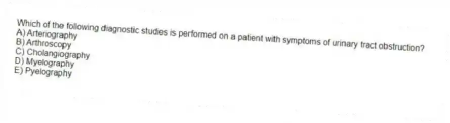 Which of the following diagnostic studies is performed on a patient with symptoms of urinary tract obstruction?
A) Arteriography
B) Arthroscopy
C) Cholangiography
D) Myelography
E) Pyelography