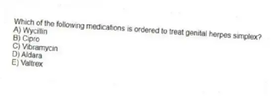 Which of the following medications is ordered to treat genital herpes simplex?
A) Wycillin
B) Cipro
C) Vibramycin
D) Aldara
E) Valtrex
